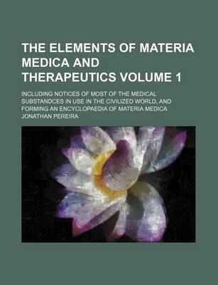 Book cover for The Elements of Materia Medica and Therapeutics Volume 1; Including Notices of Most of the Medical Substandces in Use in the Civilized World, and Forming an Encyclopaedia of Materia Medica