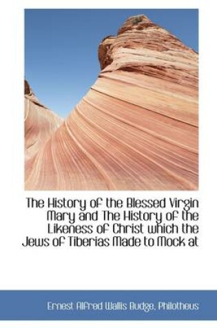 Cover of The History of the Blessed Virgin Mary and the History of the Likeness of Christ Which the Jews of T