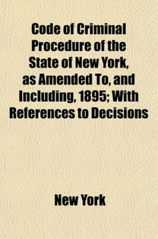 Cover of Code of Criminal Procedure of the State of New York, as Amended To, and Including, 1895; With References to Decisions