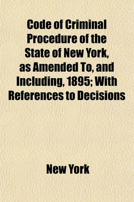 Book cover for Code of Criminal Procedure of the State of New York, as Amended To, and Including, 1895; With References to Decisions