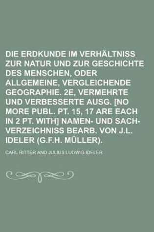 Cover of Die Erdkunde Im Verhaltniss Zur Natur Und Zur Geschichte Des Menschen, Oder Allgemeine, Vergleichende Geographie. 2e, Vermehrte Und Verbesserte Ausg. [No More Publ. PT. 15, 17 Are Each in 2 PT. With] Namen- Und Sach-Verzeichniss Bearb.