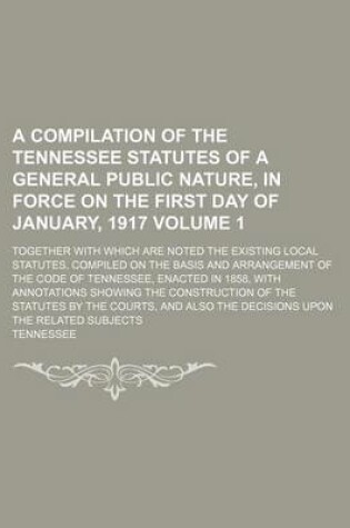 Cover of A Compilation of the Tennessee Statutes of a General Public Nature, in Force on the First Day of January, 1917; Together with Which Are Noted the Ex