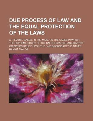 Book cover for Due Process of Law and the Equal Protection of the Laws; A Treatise Based, in the Main, on the Cases in Which the Supreme Court of the United States Has Granted or Denied Relief Upon the One Ground or the Other