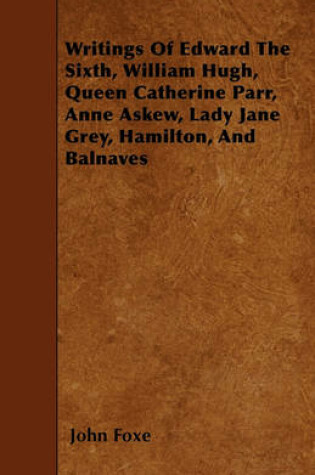 Cover of Writings Of Edward The Sixth, William Hugh, Queen Catherine Parr, Anne Askew, Lady Jane Grey, Hamilton, And Balnaves