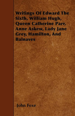 Book cover for Writings Of Edward The Sixth, William Hugh, Queen Catherine Parr, Anne Askew, Lady Jane Grey, Hamilton, And Balnaves