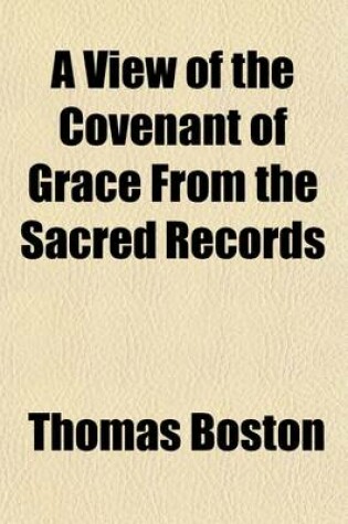 Cover of A View of the Covenant of Grace from the Sacred Records; Wherein the Parties in That Covenant, the Making of It Its Parts and the Administration Thereof, Are Distinctly Considered