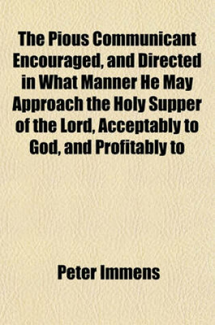 Cover of The Pious Communicant Encouraged, and Directed in What Manner He May Approach the Holy Supper of the Lord, Acceptably to God, and Profitably to