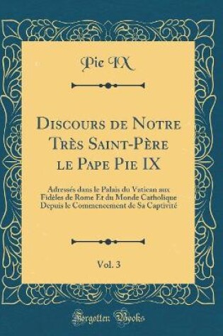 Cover of Discours de Notre Tres Saint-Pere Le Pape Pie IX, Vol. 3