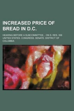 Cover of Increased Price of Bread in D.C.; Hearing Before a Subcommittee... on S. Res. 358