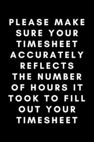 Cover of Please Make Your Timesheet Accurately Reflects The Number Of Hours It Took To Fill Out Your Timesheet