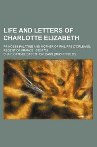 Cover of Life and Letters of Charlotte Elizabeth; Princess Palatine and Mother of Philippe D'Orleans, Regent of France 1652-1722