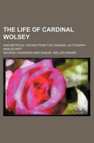 Cover of The Life of Cardinal Wolsey (Volume 1); And Metrical Visions from the Original Autograph Manuscript