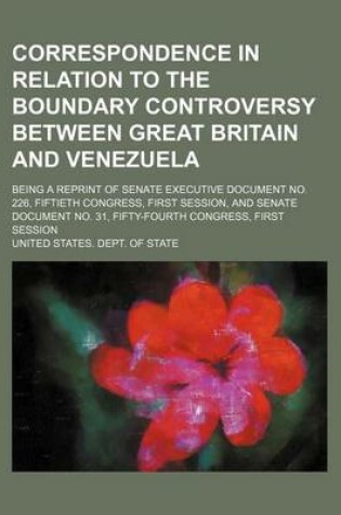 Cover of Correspondence in Relation to the Boundary Controversy Between Great Britain and Venezuela; Being a Reprint of Senate Executive Document No. 226, Fiftieth Congress, First Session, and Senate Document No. 31, Fifty-Fourth Congress, First Session