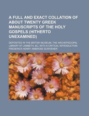 Book cover for A Full and Exact Collation of about Twenty Greek Manuscripts of the Holy Gospels (Hitherto Unexamined); Deposited in the British Museum, the Archepiscopal Library at Lambeth, &C, with a Critical Introduction