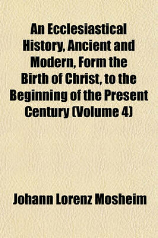 Cover of An Ecclesiastical History, Ancient and Modern, Form the Birth of Christ, to the Beginning of the Present Century (Volume 4)