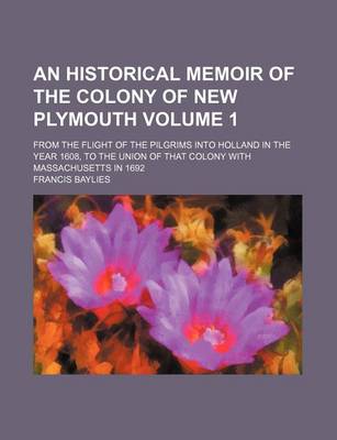 Book cover for An Historical Memoir of the Colony of New Plymouth; From the Flight of the Pilgrims Into Holland in the Year 1608, to the Union of That Colony with Massachusetts in 1692 Volume 1