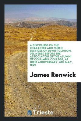 Book cover for A Discourse on the Character and Public Services of DeWitt Clinton, Delivered Before the Associaiton of the Alumni of Columbia College, at Their Anniversary, 6th May, 1829