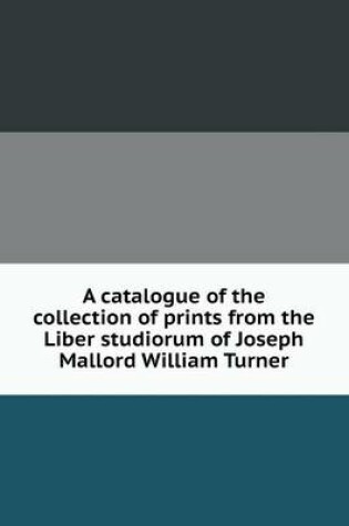 Cover of A catalogue of the collection of prints from the Liber studiorum of Joseph Mallord William Turner