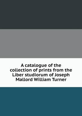 Book cover for A catalogue of the collection of prints from the Liber studiorum of Joseph Mallord William Turner