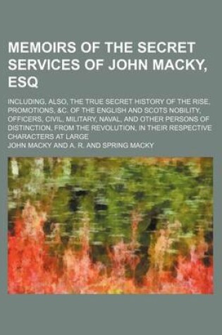 Cover of Memoirs of the Secret Services of John Macky, Esq; Including, Also, the True Secret History of the Rise, Promotions, &C. of the English and Scots Nobility, Officers, Civil, Military, Naval, and Other Persons of Distinction, from the Revolution, in Their R