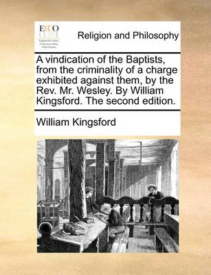 Book cover for A vindication of the Baptists, from the criminality of a charge exhibited against them, by the Rev. Mr. Wesley. By William Kingsford. The second edition.