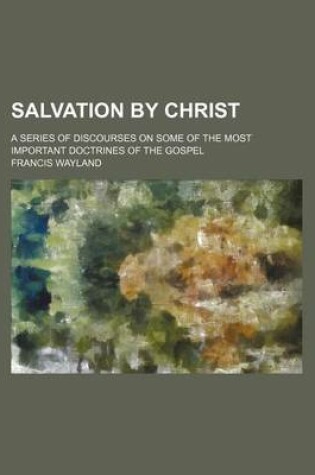 Cover of Salvation by Christ; A Series of Discourses on Some of the Most Important Doctrines of the Gospel