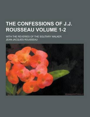 Book cover for The Confessions of J.J. Rousseau; With the Reveries of the Solitary Walker Volume 1-2
