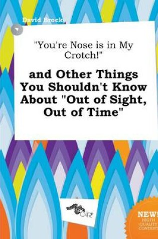 Cover of You're Nose Is in My Crotch! and Other Things You Shouldn't Know about Out of Sight, Out of Time
