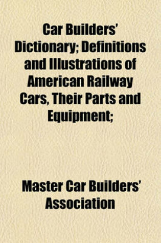 Cover of Car Builders' Dictionary; Definitions and Illustrations of American Railway Cars, Their Parts and Equipment;