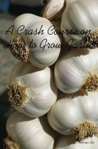 Cover of A Crash Course on How to Grow Garlic