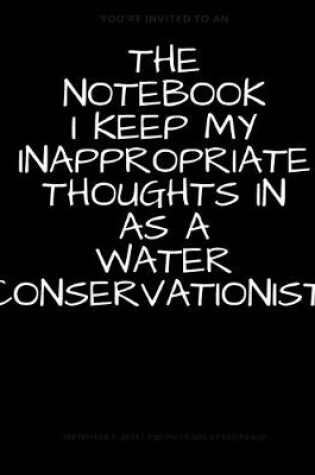 Cover of The Notebook I Keep My Inappropriate Thoughts In As A Water Conservationist, BLANK - JOURNAL - NOTEBOOK - COLLEGE RULE LINED - 7.5" X 9.25" -150 pages