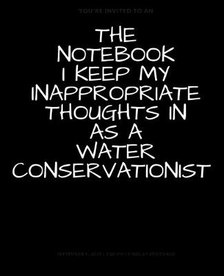 Book cover for The Notebook I Keep My Inappropriate Thoughts In As A Water Conservationist, BLANK - JOURNAL - NOTEBOOK - COLLEGE RULE LINED - 7.5" X 9.25" -150 pages