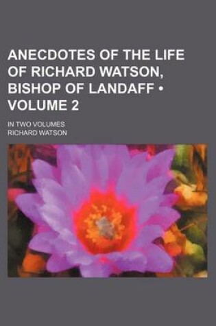 Cover of Anecdotes of the Life of Richard Watson, Bishop of Landaff (Volume 2); In Two Volumes