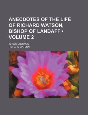 Book cover for Anecdotes of the Life of Richard Watson, Bishop of Landaff (Volume 2); In Two Volumes