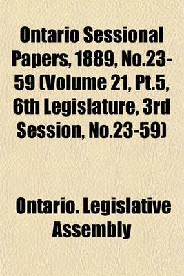 Book cover for Ontario Sessional Papers, 1889, No.23-59 (Volume 21, PT.5, 6th Legislature, 3rd Session, No.23-59)