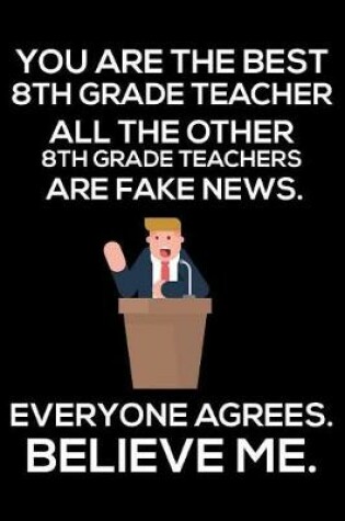 Cover of You Are The Best 8th Grade Teacher All The Other 8th Grade Teachers Are Fake News. Everyone Agrees. Believe Me.