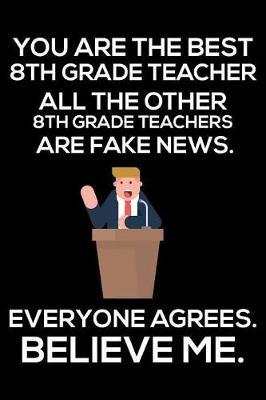 Book cover for You Are The Best 8th Grade Teacher All The Other 8th Grade Teachers Are Fake News. Everyone Agrees. Believe Me.