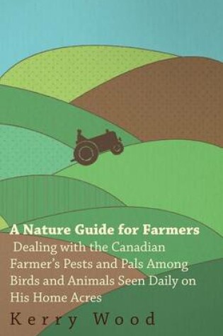 Cover of A Nature Guide for Farmers - Dealing With the Canadian Farmer's Pests and Pals Among Birds and Animals Seen Daily on His Home Acres