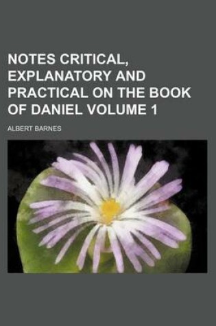 Cover of Notes Critical, Explanatory and Practical on the Book of Daniel Volume 1