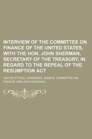 Cover of Interview of the Committee on Finance of the United States, with the Hon. John Sherman, Secretary of the Treasury, in Regard to the Repeal of the Resumption ACT