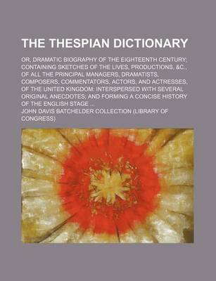 Book cover for The Thespian Dictionary; Or, Dramatic Biography of the Eighteenth Century; Containing Sketches of the Lives, Productions, &C., of All the Principal Managers, Dramatists, Composers, Commentators, Actors, and Actresses, of the United Kingdom