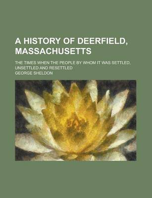 Book cover for A History of Deerfield, Massachusetts; The Times When the People by Whom It Was Settled, Unsettled and Resettled