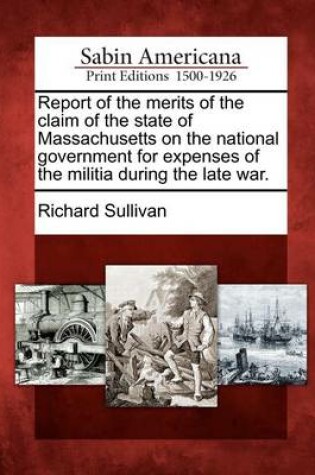 Cover of Report of the Merits of the Claim of the State of Massachusetts on the National Government for Expenses of the Militia During the Late War.