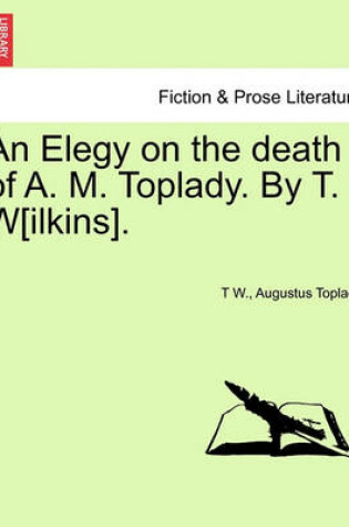 Cover of An Elegy on the Death of A. M. Toplady. by T. W[ilkins].