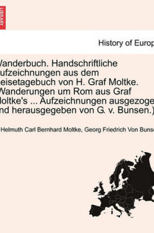 Cover of Wanderbuch. Handschriftliche Aufzeichnungen Aus Dem Reisetagebuch Von H. Graf Moltke. (Wanderungen Um ROM Aus Graf Moltke's ... Aufzeichnungen Ausgezogen Und Herausgegeben Von G. V. Bunsen.)