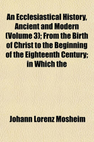 Cover of An Ecclesiastical History, Ancient and Modern (Volume 3); From the Birth of Christ to the Beginning of the Eighteenth Century; In Which the