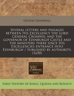 Book cover for Several Letters and Passages Between His Excellency the Lord General Cromwel and the Governor of Edinburgh Castle and the Ministers There Since His Excellencies Entrance Into Edinburgh / Published by Authority. (1650)