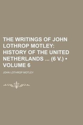 Cover of The Writings of John Lothrop Motley (Volume 6); History of the United Netherlands (6 V.)