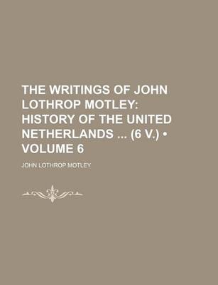 Book cover for The Writings of John Lothrop Motley (Volume 6); History of the United Netherlands (6 V.)