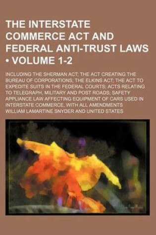 Cover of The Interstate Commerce ACT and Federal Anti-Trust Laws (Volume 1-2); Including the Sherman ACT the ACT Creating the Bureau of Corporations the Elkins ACT the ACT to Expedite Suits in the Federal Courts Acts Relating to Telegraph, Military and Post Roads